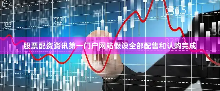 股票配资资讯第一门户网站　　假设全部配售和认购完成