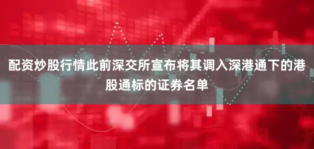 配资炒股行情此前深交所宣布将其调入深港通下的港股通标的证券名单