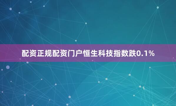 配资正规配资门户恒生科技指数跌0.1%