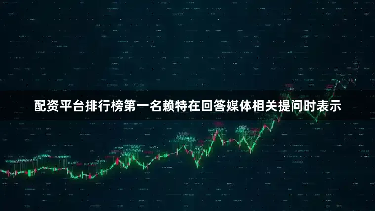 配资平台排行榜第一名赖特在回答媒体相关提问时表示