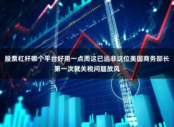 股票杠杆哪个平台好用一点而这已远非这位美国商务部长第一次就关税问题放风