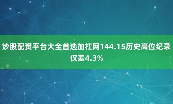 炒股配资平台大全首选加杠网144.15历史高位纪录仅差4.3%
