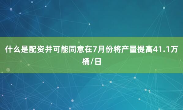 什么是配资并可能同意在7月份将产量提高41.1万桶/日