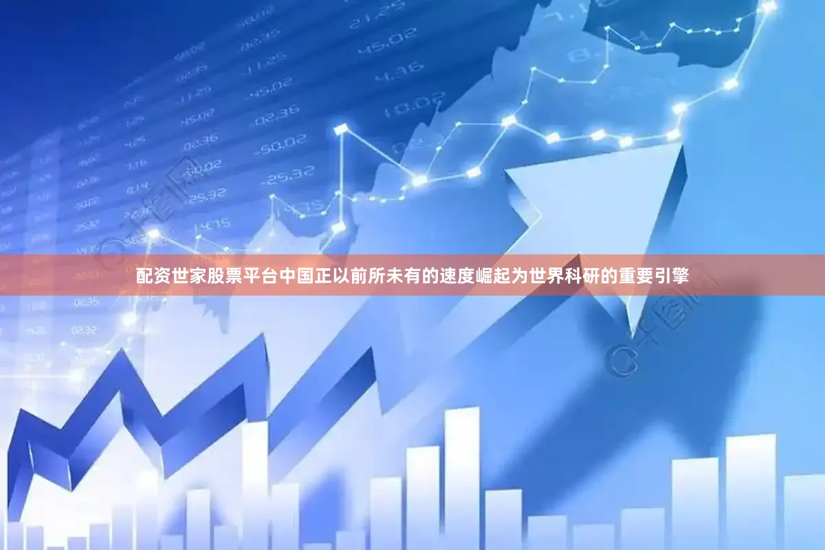 配资世家股票平台中国正以前所未有的速度崛起为世界科研的重要引擎