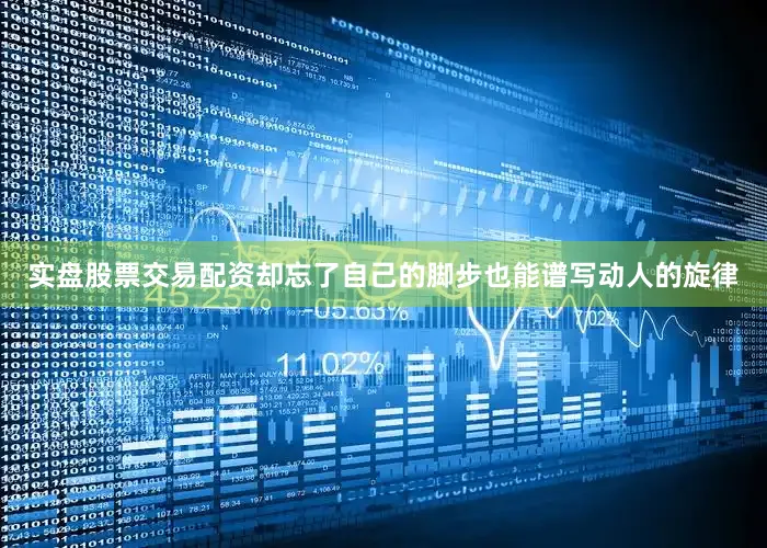 实盘股票交易配资却忘了自己的脚步也能谱写动人的旋律