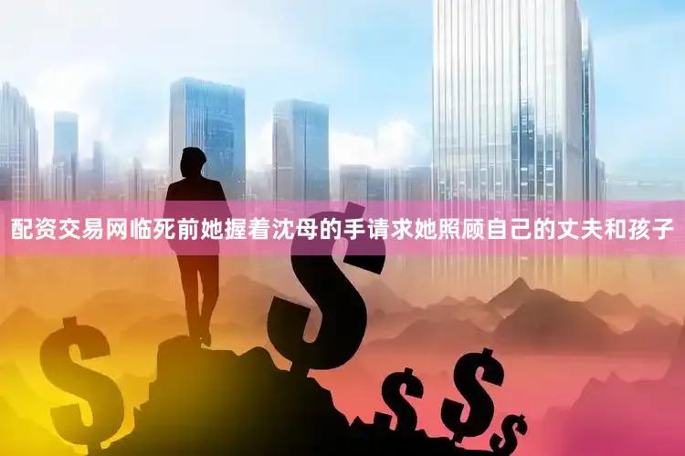 配资交易网临死前她握着沈母的手请求她照顾自己的丈夫和孩子