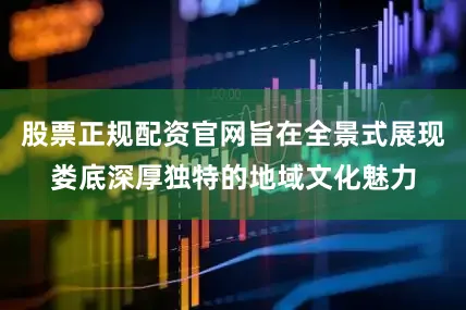 股票正规配资官网旨在全景式展现娄底深厚独特的地域文化魅力