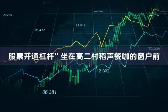 股票开通杠杆”坐在高二村稻声餐咖的窗户前