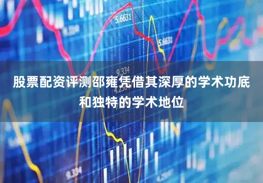 股票配资评测邵雍凭借其深厚的学术功底和独特的学术地位