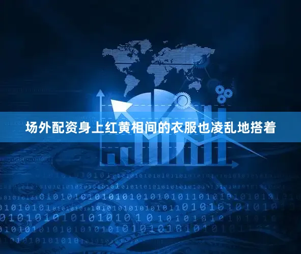 场外配资身上红黄相间的衣服也凌乱地搭着