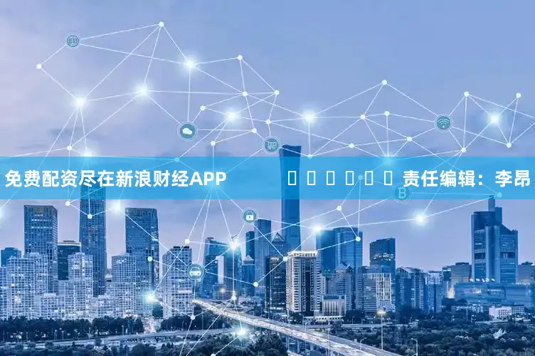 免费配资尽在新浪财经APP            						责任编辑：李昂