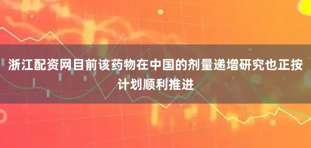 浙江配资网目前该药物在中国的剂量递增研究也正按计划顺利推进
