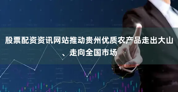 股票配资资讯网站推动贵州优质农产品走出大山、走向全国市场