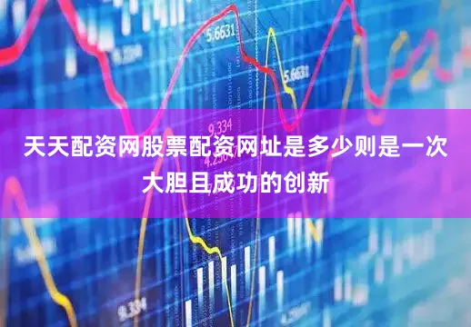天天配资网股票配资网址是多少则是一次大胆且成功的创新