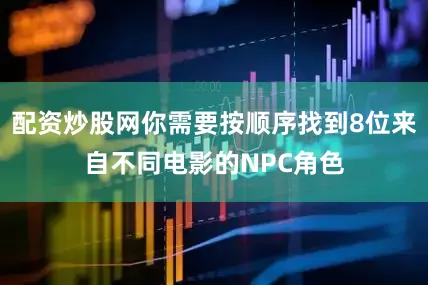 配资炒股网你需要按顺序找到8位来自不同电影的NPC角色