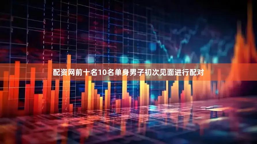 配资网前十名10名单身男子初次见面进行配对