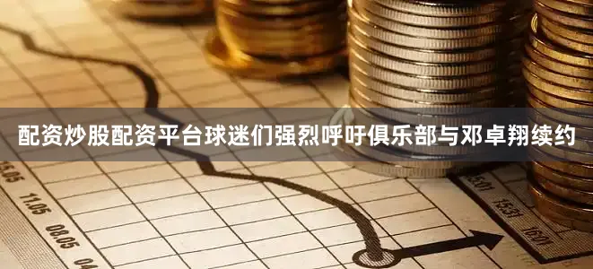 配资炒股配资平台球迷们强烈呼吁俱乐部与邓卓翔续约