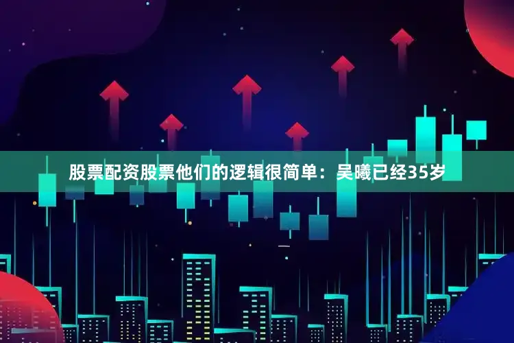 股票配资股票他们的逻辑很简单：吴曦已经35岁