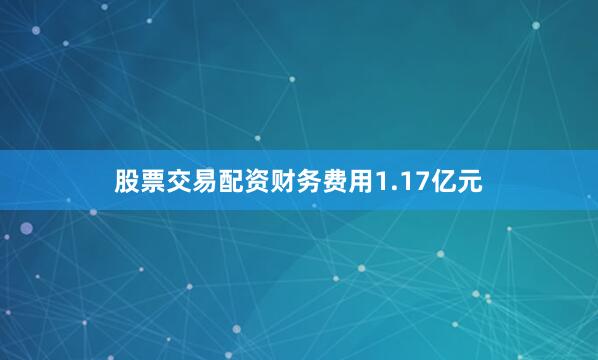 股票交易配资财务费用1.17亿元