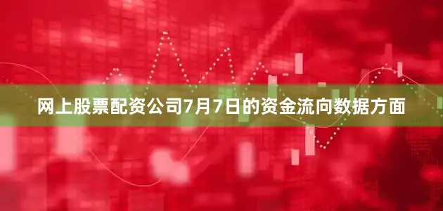 网上股票配资公司7月7日的资金流向数据方面