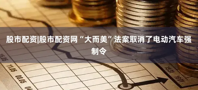 股市配资|股市配资网“大而美”法案取消了电动汽车强制令
