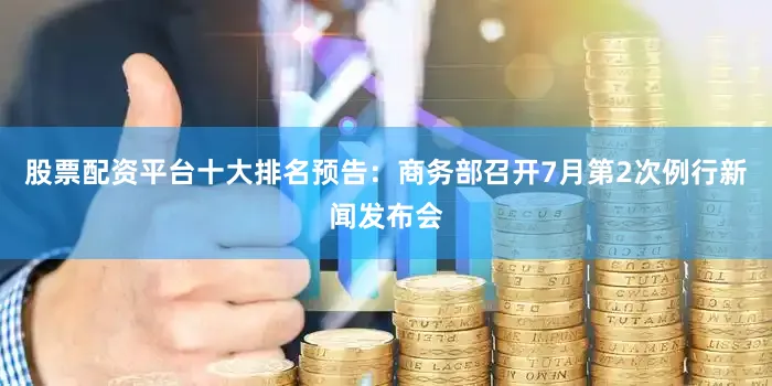 股票配资平台十大排名预告：商务部召开7月第2次例行新闻发布会