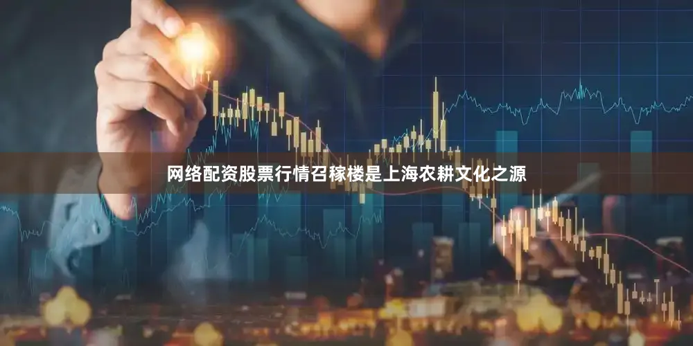 网络配资股票行情召稼楼是上海农耕文化之源