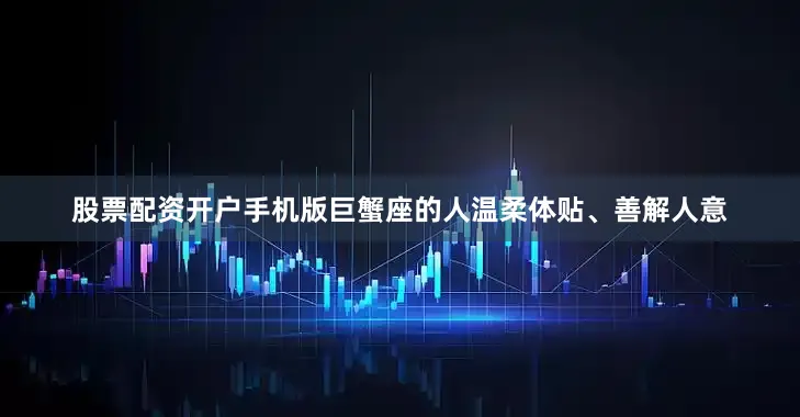 股票配资开户手机版巨蟹座的人温柔体贴、善解人意