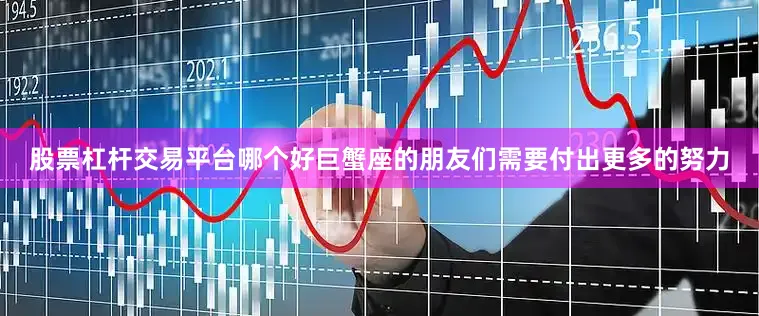 股票杠杆交易平台哪个好巨蟹座的朋友们需要付出更多的努力