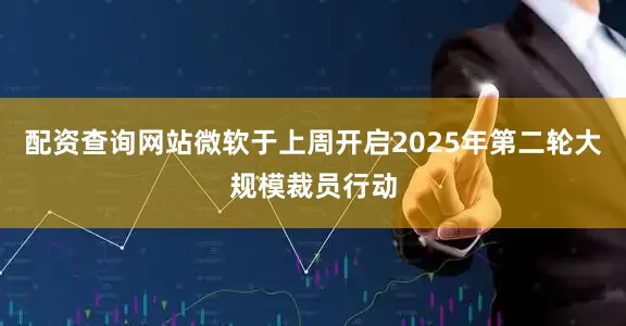 配资查询网站微软于上周开启2025年第二轮大规模裁员行动