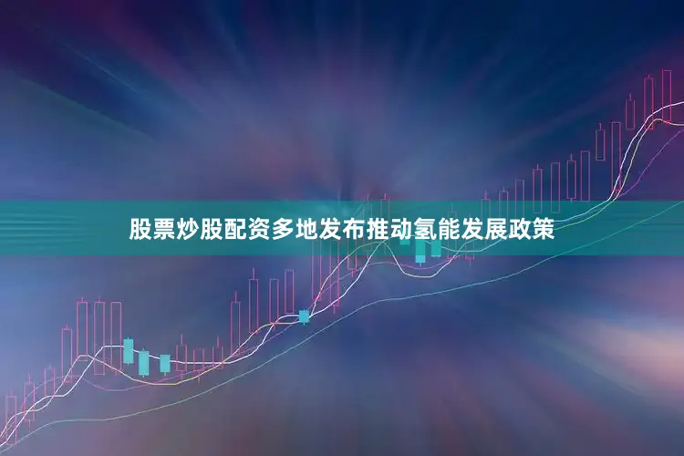 股票炒股配资多地发布推动氢能发展政策