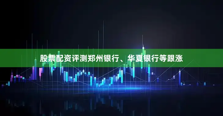 股票配资评测郑州银行、华夏银行等跟涨