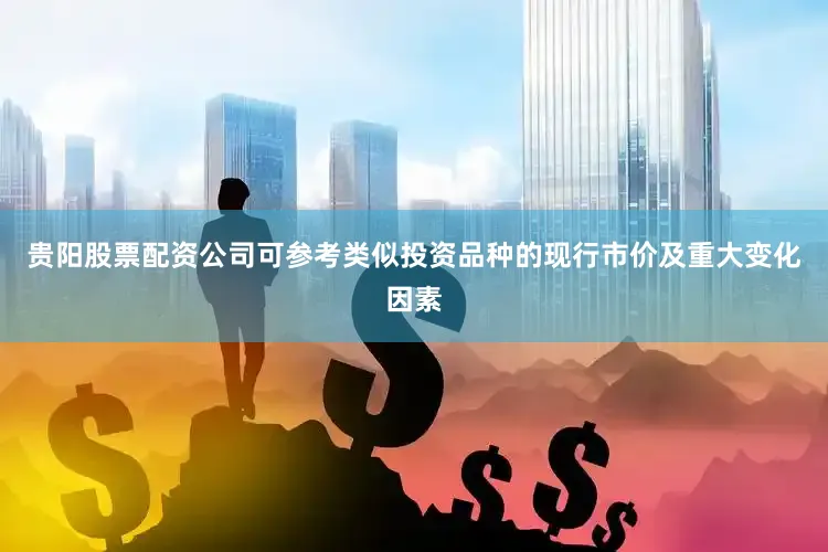 贵阳股票配资公司可参考类似投资品种的现行市价及重大变化因素