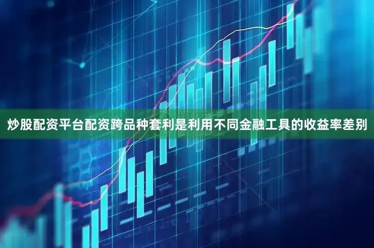 炒股配资平台配资跨品种套利是利用不同金融工具的收益率差别