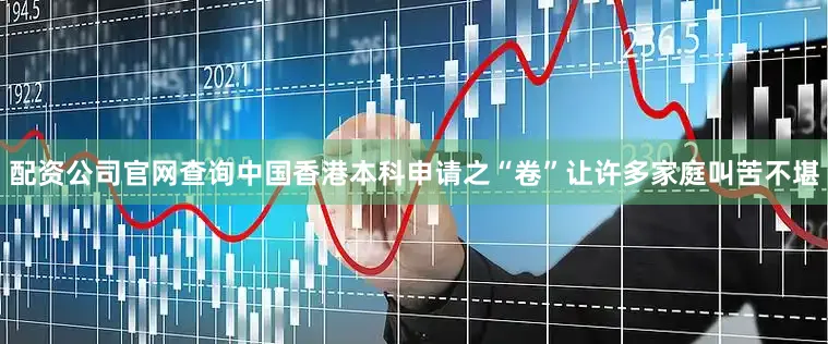 配资公司官网查询中国香港本科申请之“卷”让许多家庭叫苦不堪
