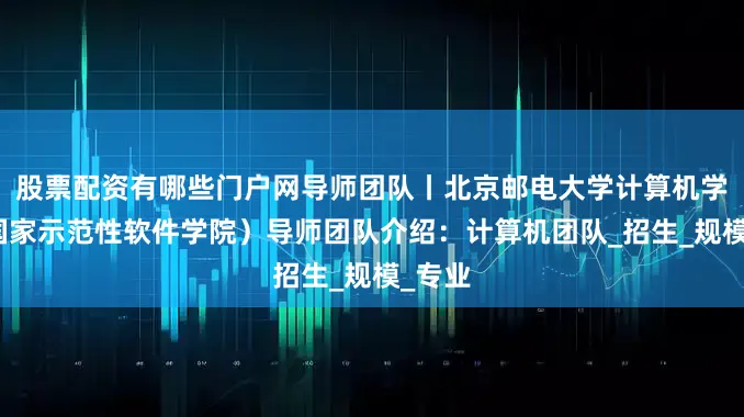 股票配资有哪些门户网导师团队丨北京邮电大学计算机学院（国家示范性软件学院）导师团队介绍：计算机团队_招生_规模_专业
