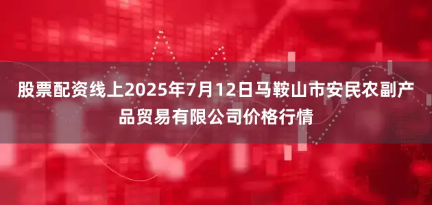 股票配资线上2025年7月12日马鞍山市安民农副产品贸易有限公司价格行情