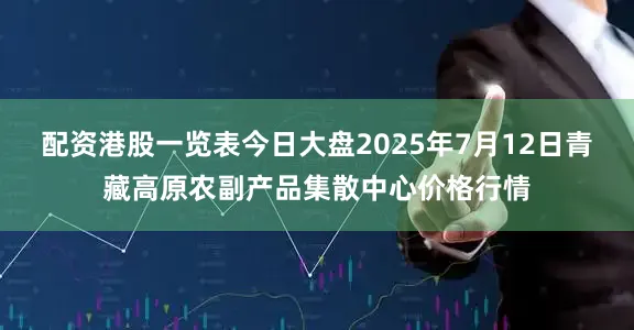 配资港股一览表今日大盘2025年7月12日青藏高原农副产品集散中心价格行情