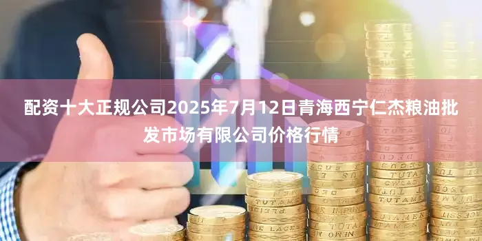 配资十大正规公司2025年7月12日青海西宁仁杰粮油批发市场有限公司价格行情