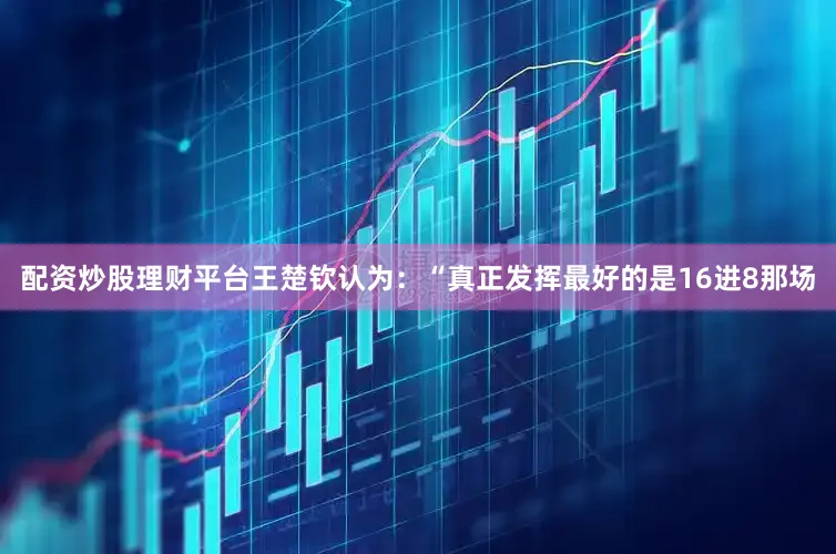 配资炒股理财平台王楚钦认为：“真正发挥最好的是16进8那场