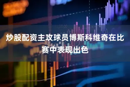 炒股配资主攻球员博斯科维奇在比赛中表现出色