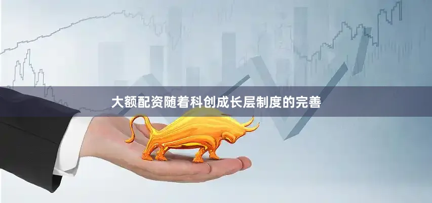 大额配资随着科创成长层制度的完善