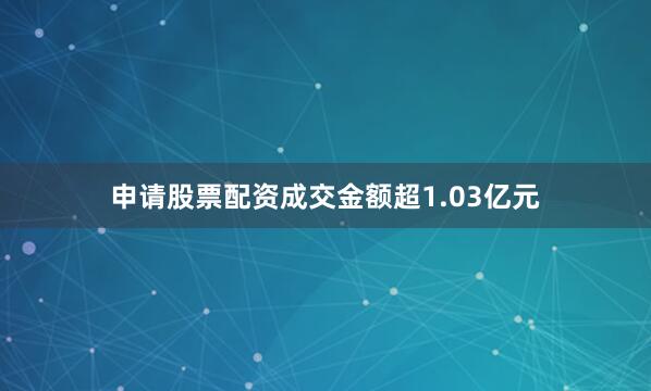 申请股票配资成交金额超1.03亿元