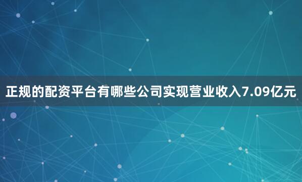 正规的配资平台有哪些公司实现营业收入7.09亿元
