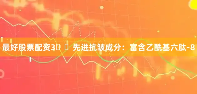 最好股票配资3️⃣先进抗皱成分：富含乙酰基六肽-8