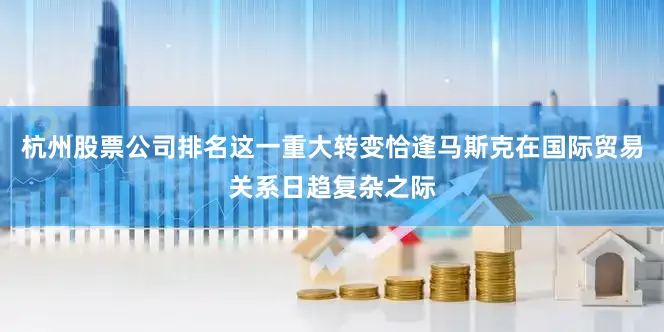 杭州股票公司排名这一重大转变恰逢马斯克在国际贸易关系日趋复杂之际