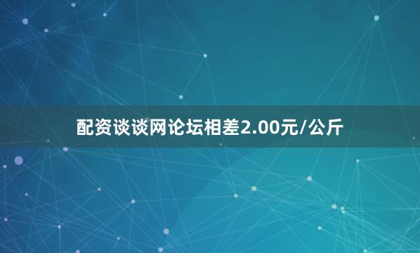 配资谈谈网论坛相差2.00元/公斤