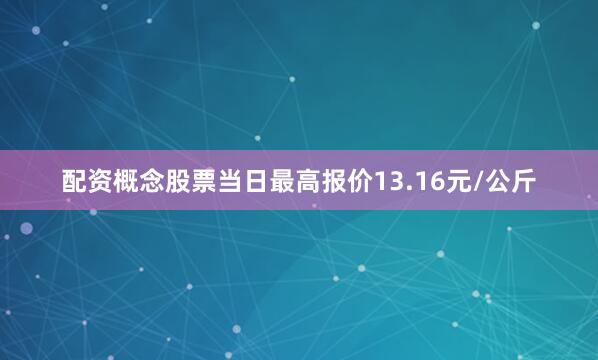 配资概念股票当日最高报价13.16元/公斤