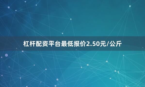 杠杆配资平台最低报价2.50元/公斤