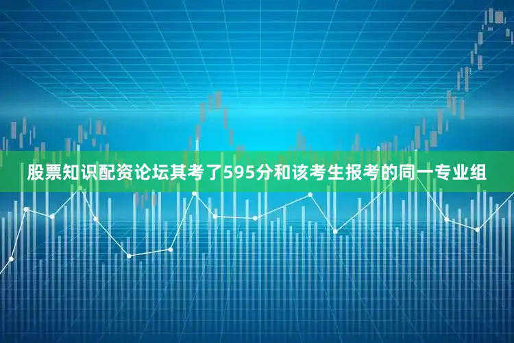 股票知识配资论坛其考了595分和该考生报考的同一专业组
